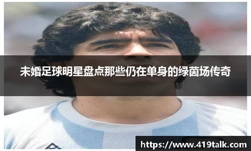未婚足球明星盘点那些仍在单身的绿茵场传奇