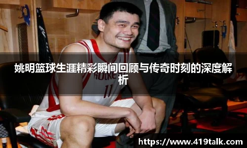 姚明篮球生涯精彩瞬间回顾与传奇时刻的深度解析