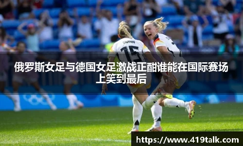 俄罗斯女足与德国女足激战正酣谁能在国际赛场上笑到最后