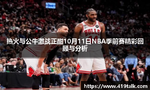 热火与公牛激战正酣10月11日NBA季前赛精彩回顾与分析