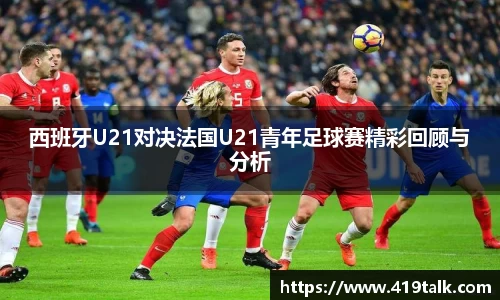 西班牙U21对决法国U21青年足球赛精彩回顾与分析
