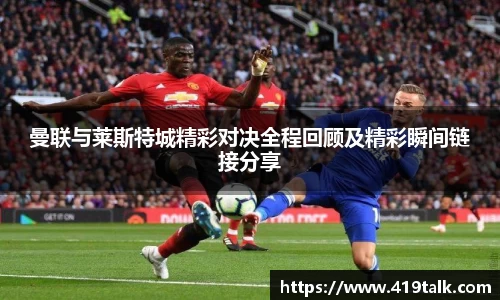 曼联与莱斯特城精彩对决全程回顾及精彩瞬间链接分享